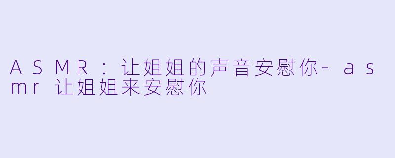 ASMR:让姐姐的声音安慰你