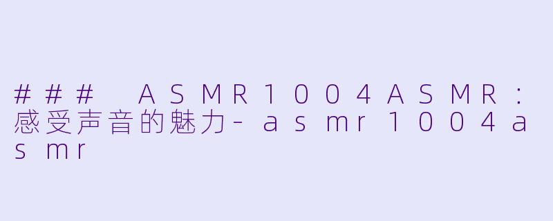 ### ASMR1004ASMR:感受声音的魅力