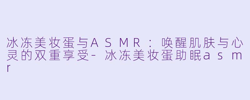 冰冻美妆蛋与ASMR：唤醒肌肤与心灵的双重享受-冰冻美妆蛋助眠asmr