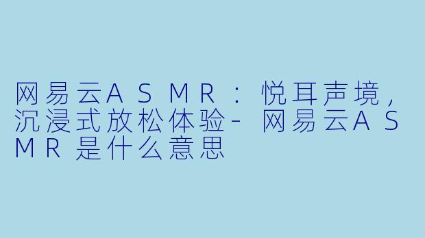 网易云ASMR：悦耳声境，沉浸式放松体验-网易云ASMR是什么意思