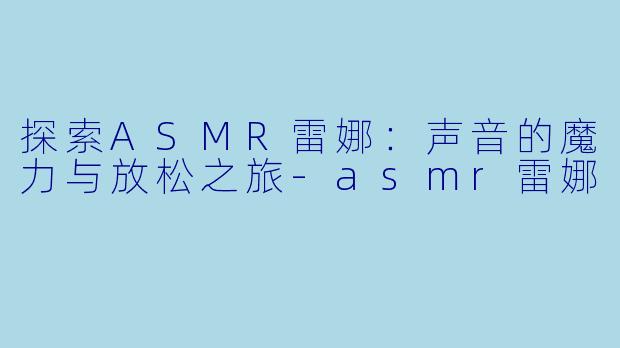 探索ASMR雷娜:声音的魔力与放松之旅