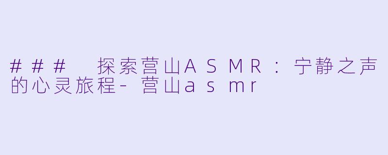 ### 探索营山ASMR：宁静之声的心灵旅程-营山asmr
