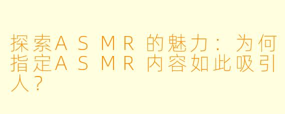 探索ASMR的魅力：为何指定ASMR内容如此吸引人？