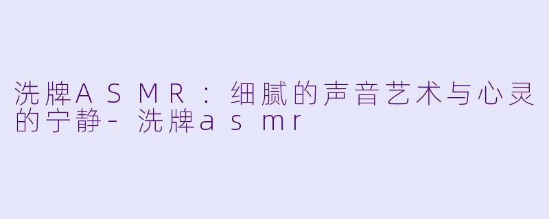 洗牌ASMR：细腻的声音艺术与心灵的宁静-洗牌asmr