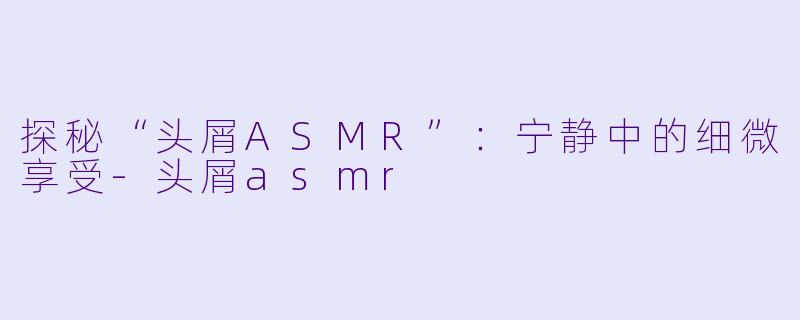 探秘“头屑ASMR”:宁静中的细微享受