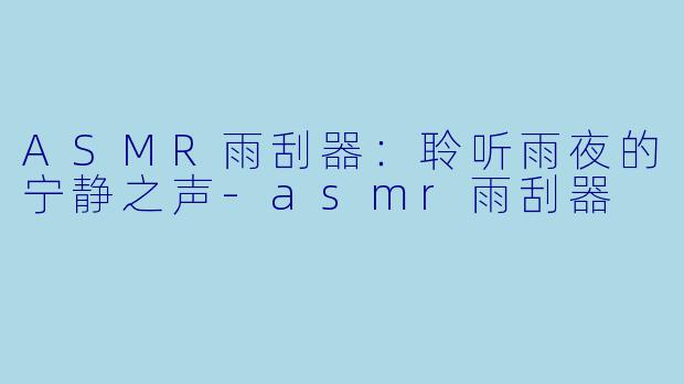 ASMR雨刮器：聆听雨夜的宁静之声-asmr雨刮器