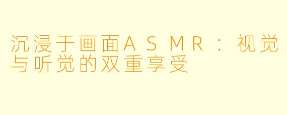 沉浸于画面ASMR：视觉与听觉的双重享受