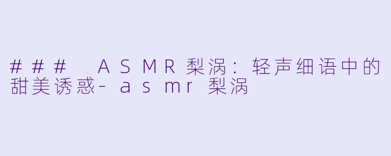 ### ASMR梨涡:轻声细语中的甜美诱惑