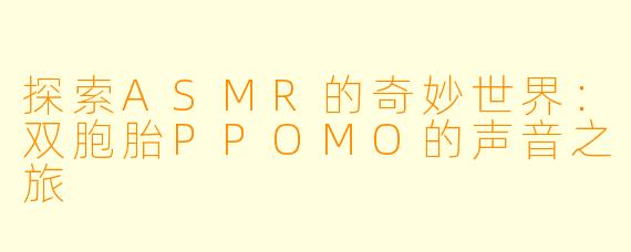 探索ASMR的奇妙世界：双胞胎PPOMO的声音之旅