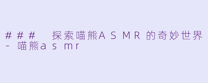### 探索喵熊ASMR的奇妙世界-喵熊asmr