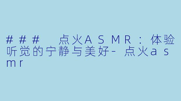 ### 点火ASMR:体验听觉的宁静与美好