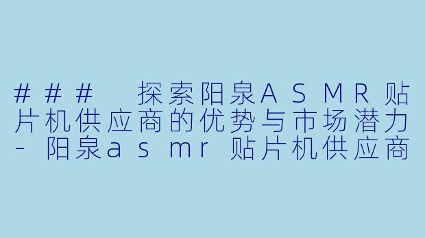 ### 探索阳泉ASMR贴片机供应商的优势与市场潜力-阳泉asmr贴片机供应商
