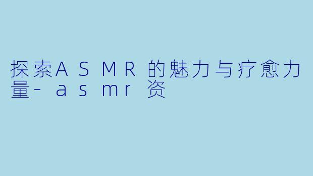 探索ASMR的魅力与疗愈力量