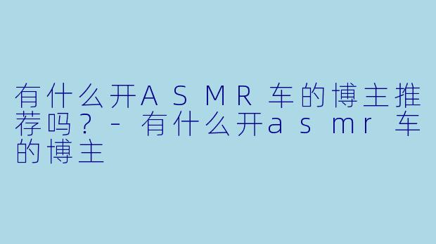 有什么开ASMR车的博主推荐吗？