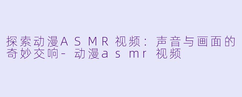 探索动漫ASMR视频：声音与画面的奇妙交响-动漫asmr视频