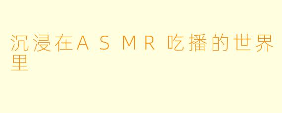 沉浸在ASMR吃播的世界里