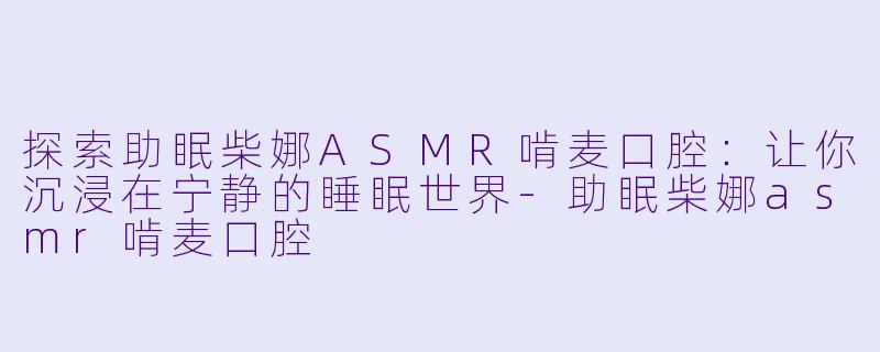 探索助眠柴娜ASMR啃麦口腔：让你沉浸在宁静的睡眠世界-助眠柴娜asmr啃麦口腔