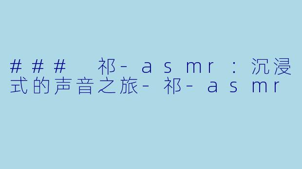 ### 祁-asmr：沉浸式的声音之旅-祁-asmr