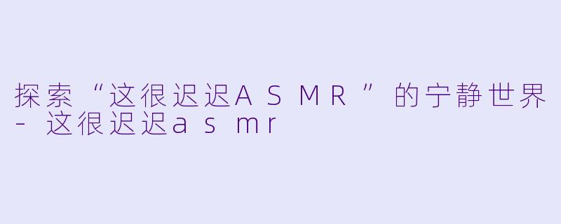 探索“这很迟迟ASMR”的宁静世界