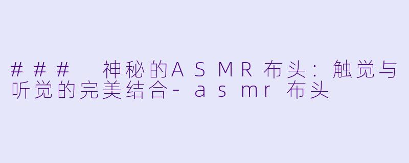 ### 神秘的ASMR布头：触觉与听觉的完美结合-asmr布头