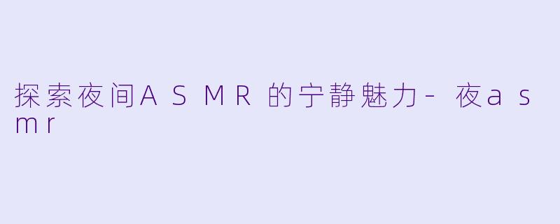 探索夜间ASMR的宁静魅力-夜asmr