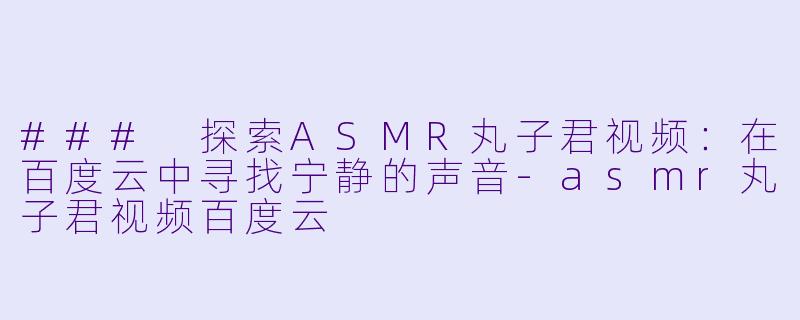 ### 探索ASMR丸子君视频:在百度云中寻找宁静的声音