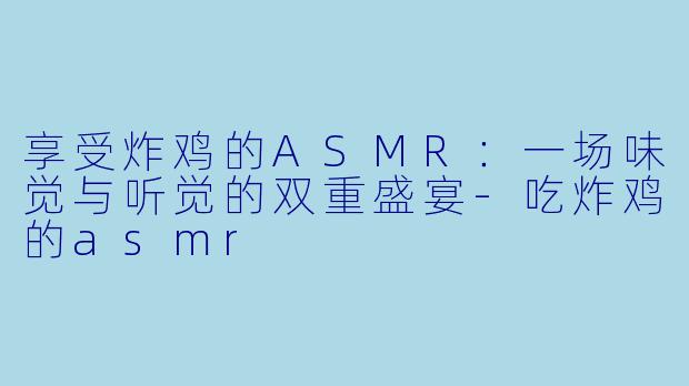 享受炸鸡的ASMR:一场味觉与听觉的双重盛宴