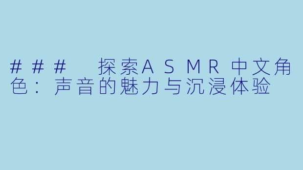 ### 探索ASMR中文角色:声音的魅力与沉浸体验