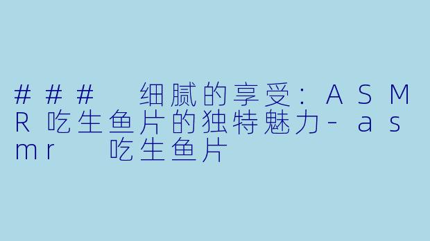 ### 细腻的享受：ASMR吃生鱼片的独特魅力-asmr 吃生鱼片