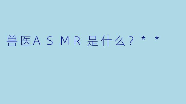 兽医ASMR是什么?**