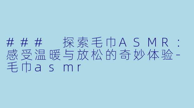 ### 探索毛巾ASMR：感受温暖与放松的奇妙体验-毛巾asmr