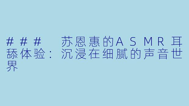 ### 苏恩惠的ASMR耳舔体验：沉浸在细腻的声音世界