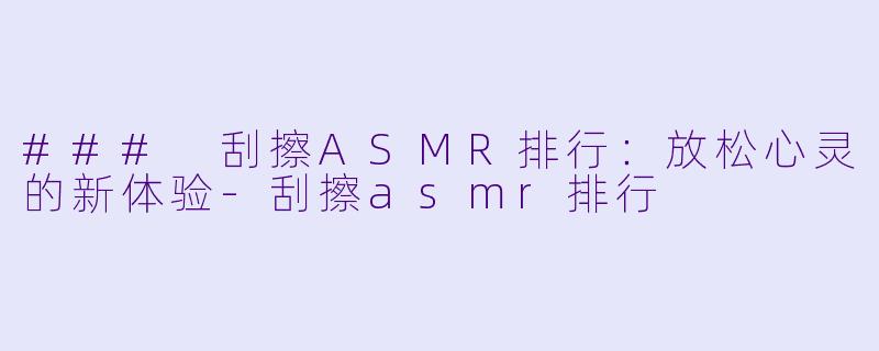 ### 刮擦ASMR排行：放松心灵的新体验-刮擦asmr排行