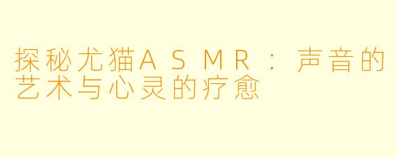 探秘尤猫ASMR：声音的艺术与心灵的疗愈