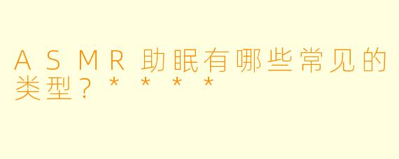 ASMR助眠有哪些常见的类型？****