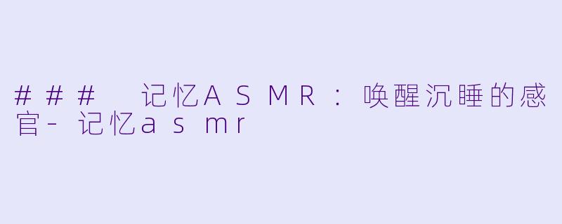 ### 记忆ASMR:唤醒沉睡的感官