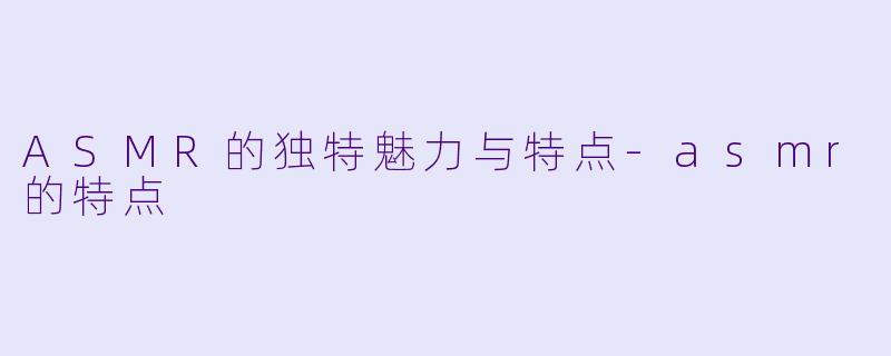 ASMR的独特魅力与特点-asmr的特点