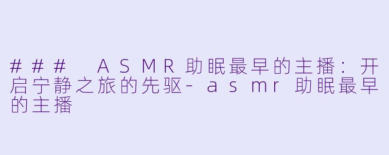### ASMR助眠最早的主播：开启宁静之旅的先驱-asmr助眠最早的主播