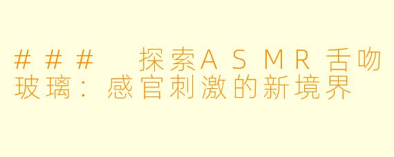 ### 探索ASMR舌吻玻璃：感官刺激的新境界