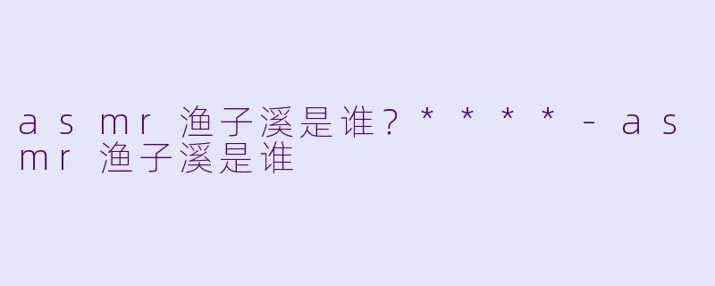 asmr渔子溪是谁？****