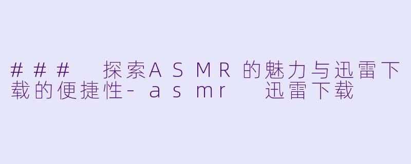 ### 探索ASMR的魅力与迅雷下载的便捷性-asmr 迅雷下载
