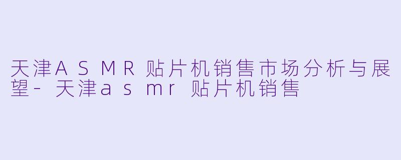 天津ASMR贴片机销售市场分析与展望-天津asmr贴片机销售