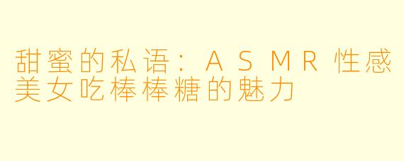 甜蜜的私语：ASMR性感美女吃棒棒糖的魅力