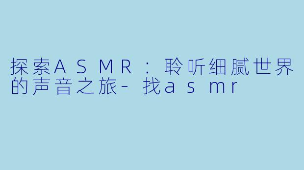 探索ASMR：聆听细腻世界的声音之旅-找asmr