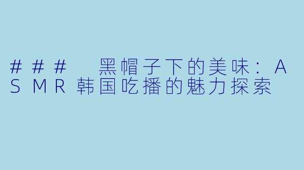 ### 黑帽子下的美味：ASMR韩国吃播的魅力探索