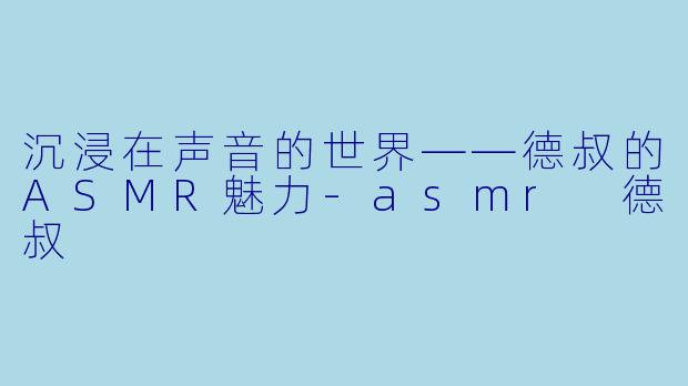 沉浸在声音的世界——德叔的ASMR魅力-asmr 德叔