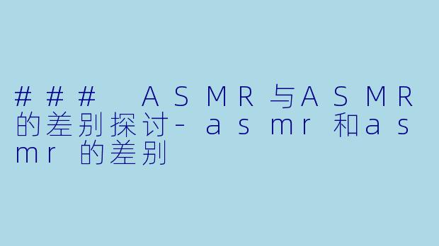 ### ASMR与ASMR的差别探讨-asmr和asmr的差别