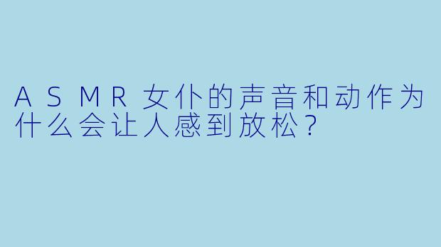 ASMR女仆的声音和动作为什么会让人感到放松？