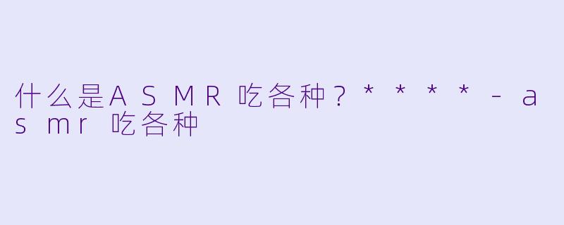 什么是ASMR吃各种?****