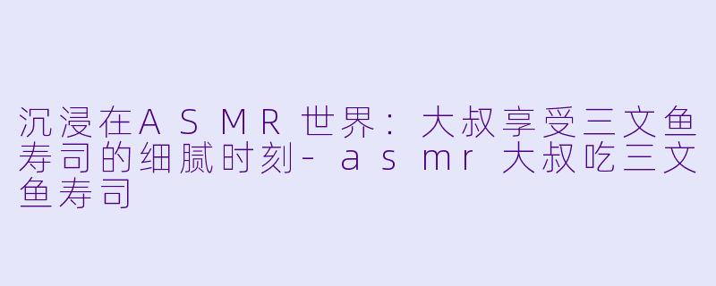沉浸在ASMR世界:大叔享受三文鱼寿司的细腻时刻
